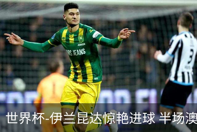世界杯-伊兰昆达惊艳进球 半场澳大利亚1-0土耳其