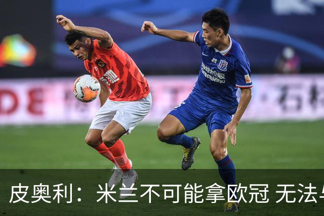 皮奥利：米兰不可能拿欧冠 无法与利物浦曼城竞争